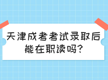 天津成考考试录取后能在职读吗