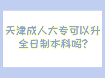 天津成人大专可以升全日制本科吗