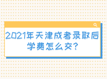 2021年天津成考录取后学费怎么交