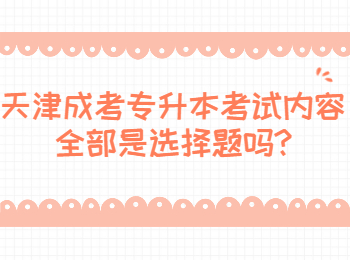 天津成考专升本考试内容全部是选择题吗