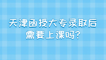 天津函授大专录取后需要上课吗