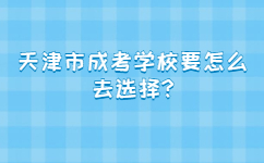 天津市成考学校要怎么去选择