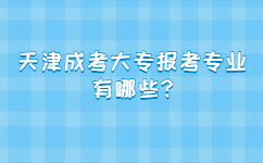 天津成考大专报考专业有哪些