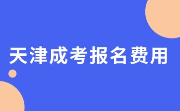 天津成考报名费用需要缴纳多少？