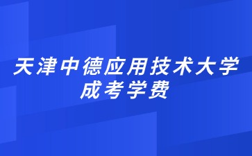 2024年天津中德应用技术大学成考入学学费？