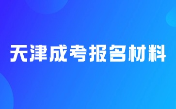 2024年天津成考报名需要哪些材料？